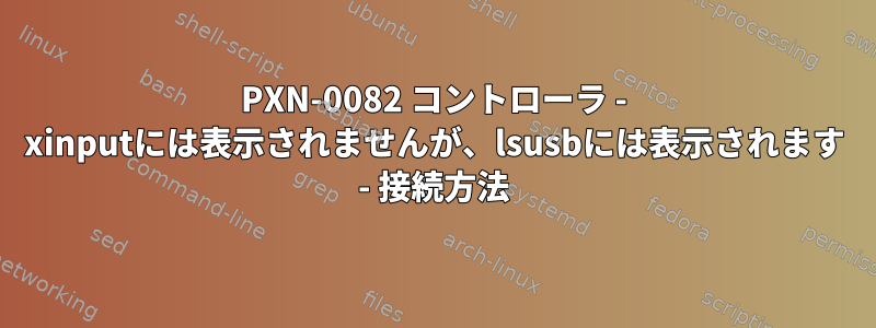 PXN-0082 コントローラ - xinputには表示されませんが、lsusbには表示されます - 接続方法