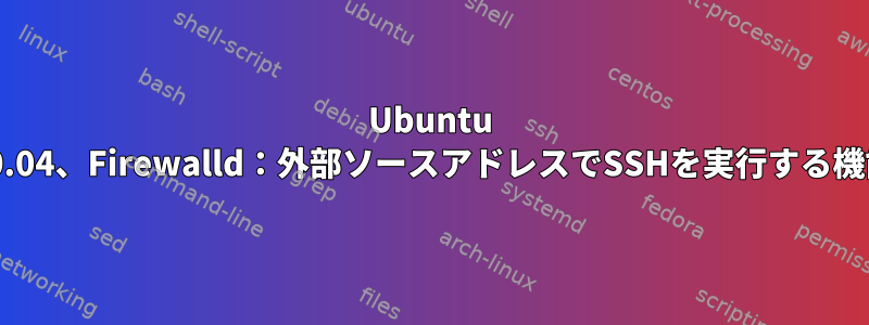 Ubuntu 20.04、Firewalld：外部ソースアドレスでSSHを実行する機能