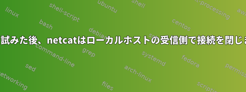 接続を試みた後、netcatはローカルホストの受信側で接続を閉じます。