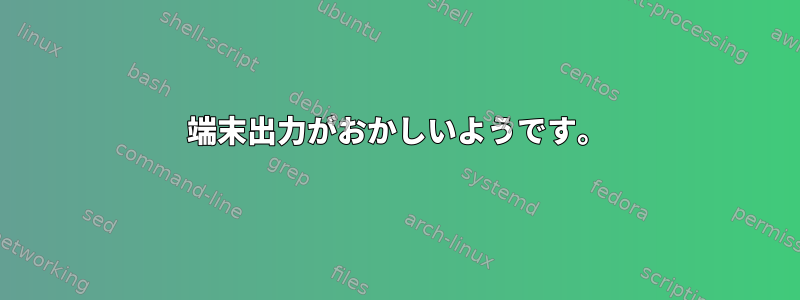 端末出力がおかしいようです。