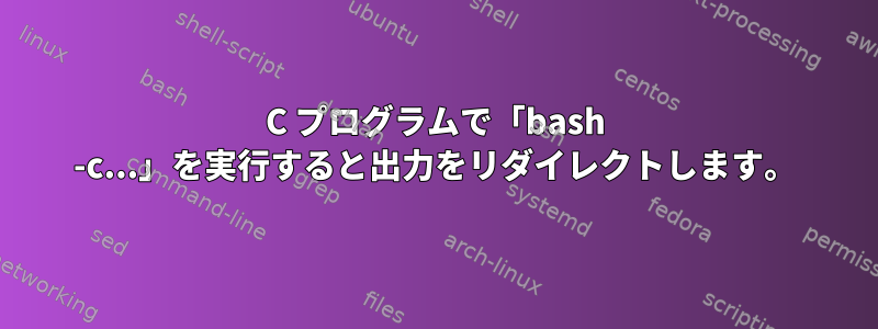 C プログラムで「bash -c...」を実行すると出力をリダイレクトします。