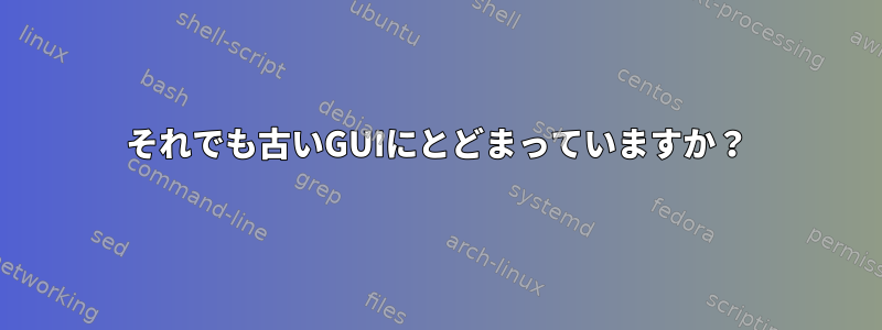 それでも古いGUIにとどまっていますか？