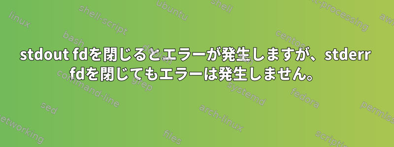 stdout fdを閉じるとエラーが発生しますが、stderr fdを閉じてもエラーは発生しません。