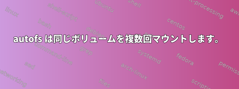 autofs は同じボリュームを複数回マウントします。