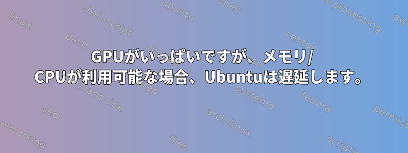 GPUがいっぱいですが、メモリ/ CPUが利用可能な場合、Ubuntuは遅延します。