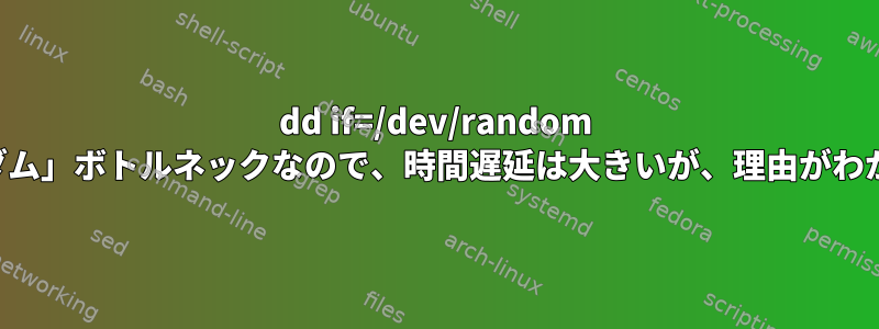 dd if=/dev/random は「ランダム」ボトルネックなので、時間遅延は大きいが、理由がわからない。