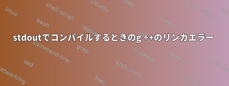 stdoutでコンパイルするときのg ++​​のリンカエラー