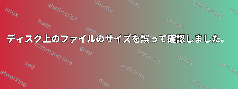 ディスク上のファイルのサイズを誤って確認しました。