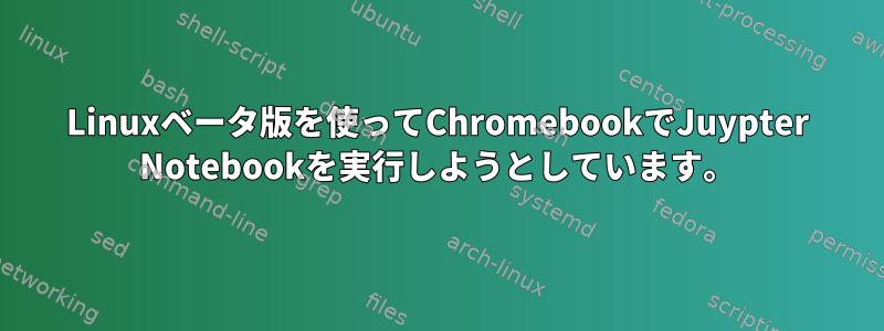 Linuxベータ版を使ってChromebookでJuypter Notebookを実行しようとしています。