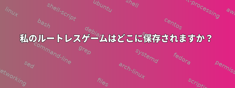 私のルートレスゲームはどこに保存されますか？