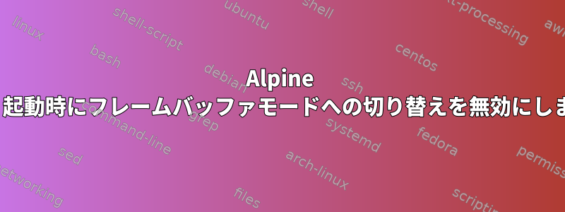 Alpine Linux：起動時にフレームバッファモードへの切り替えを無効にしますか？