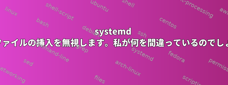 systemd は設定ファイルの挿入を無視します。私が何を間違っているのでしょうか？