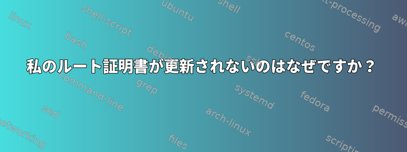 私のルート証明書が更新されないのはなぜですか？