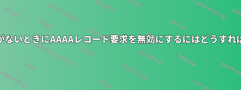 IPv6アドレスがないときにAAAAレコード要求を無効にするにはどうすればよいですか？