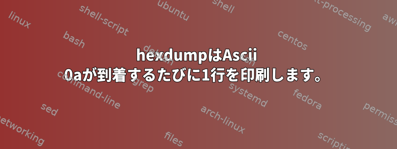 hexdumpはAscii 0aが到着するたびに1行を印刷します。