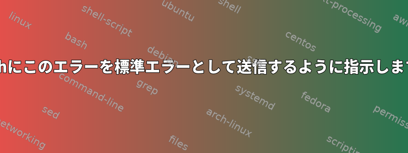 Bashにこのエラーを標準エラーとして送信するように指示します。