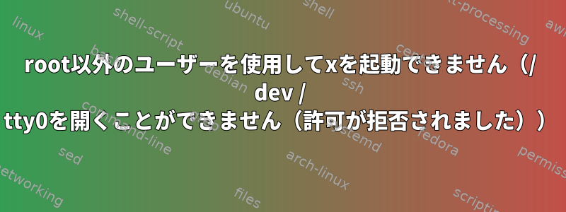 root以外のユーザーを使用してxを起動できません（/ dev / tty0を開くことができません（許可が拒否されました））