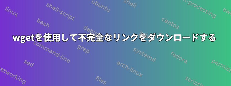 wgetを使用して不完全なリンクをダウンロードする