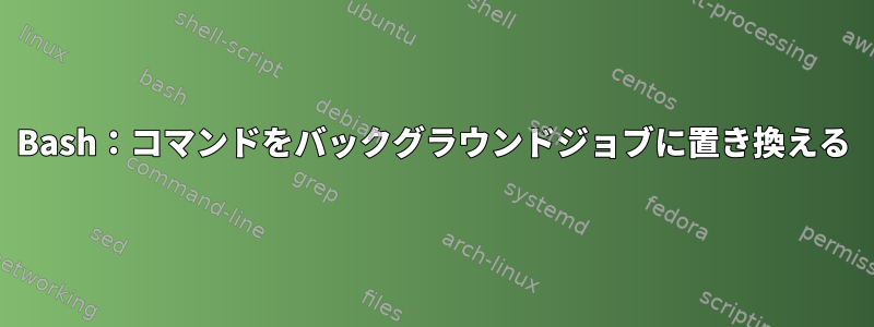 Bash：コマンドをバックグラウンドジョブに置き換える