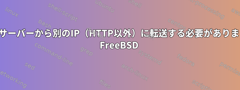 あるサーバーから別のIP（HTTP以外）に転送する必要があります。 FreeBSD