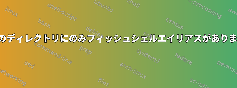 特定のディレクトリにのみフィッシュシェルエイリアスがあります。