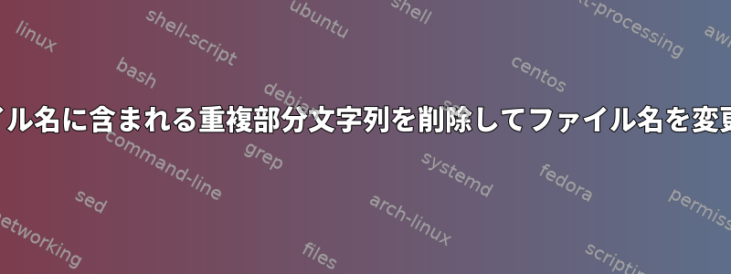 ファイル名に含まれる重複部分文字列を削除してファイル名を変更する