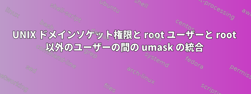 UNIX ドメインソケット権限と root ユーザーと root 以外のユーザーの間の umask の統合