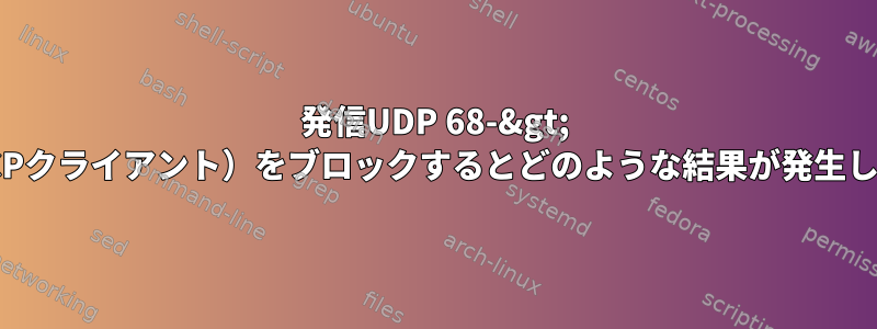 発信UDP 68-&gt; 67（DHCPクライアント）をブロックするとどのような結果が発生しますか？