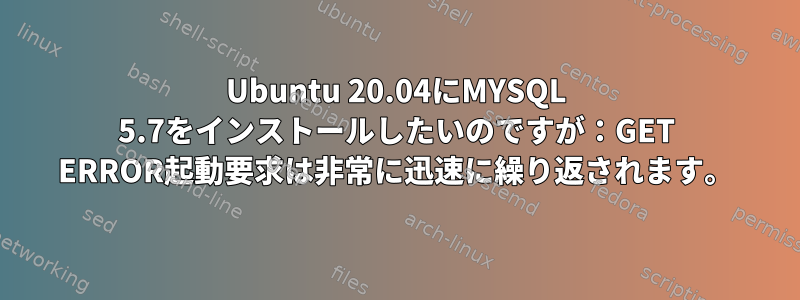 Ubuntu 20.04にMYSQL 5.7をインストールしたいのですが：GET ERROR起動要求は非常に迅速に繰り返されます。