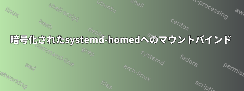 暗号化されたsystemd-homedへのマウントバインド