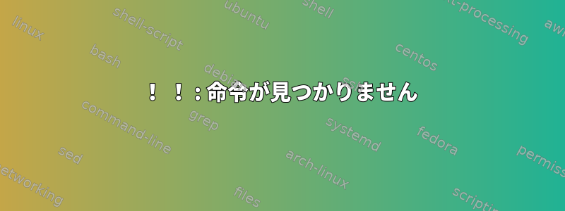 ！ ！ : 命令が見つかりません