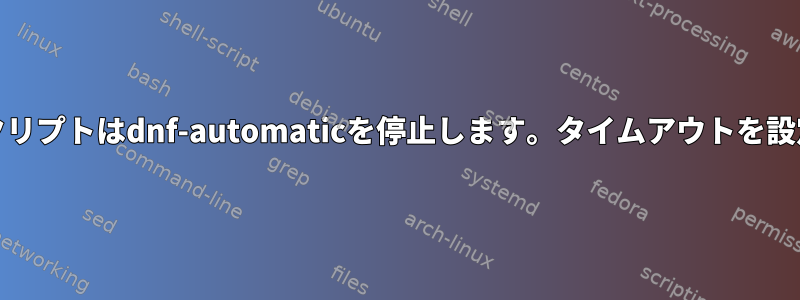 無関係なRPMのインストール後、スクリプトはdnf-automaticを停止します。タイムアウトを設定したり、自動的に終了できますか？