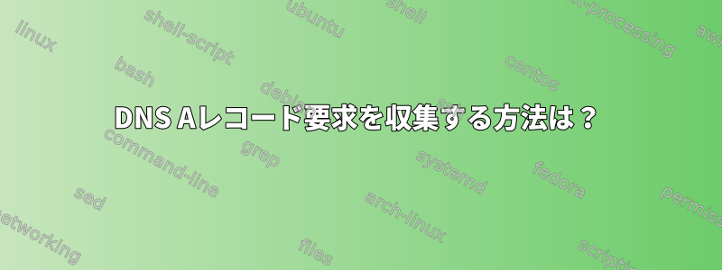 DNS Aレコード要求を収集する方法は？