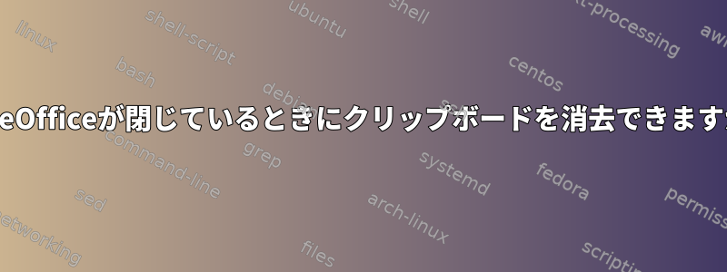 LibreOfficeが閉じているときにクリップボードを消去できますか？