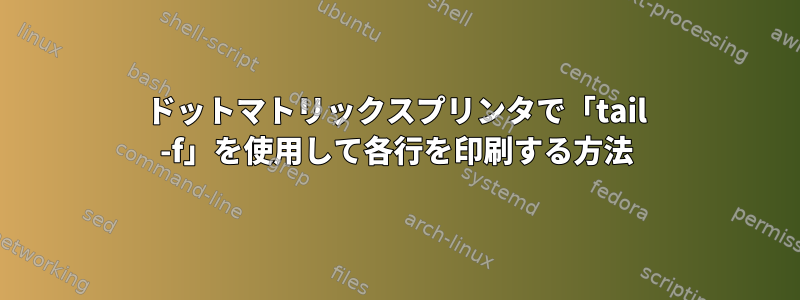 ドットマトリックスプリンタで「tail -f」を使用して各行を印刷する方法