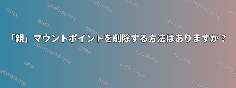 「親」マウントポイントを削除する方法はありますか？