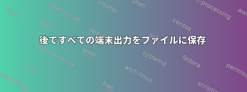 後ですべての端末出力をファイルに保存