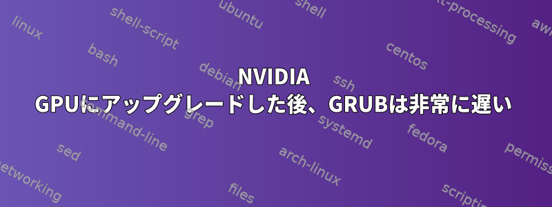 NVIDIA GPUにアップグレードした後、GRUBは非常に遅い