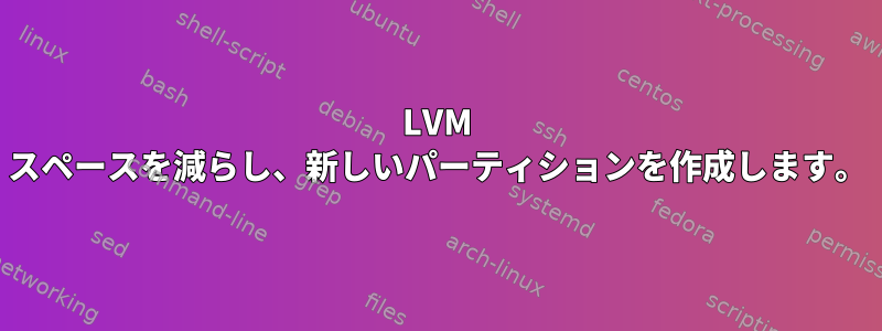 LVM スペースを減らし、新しいパーティションを作成します。