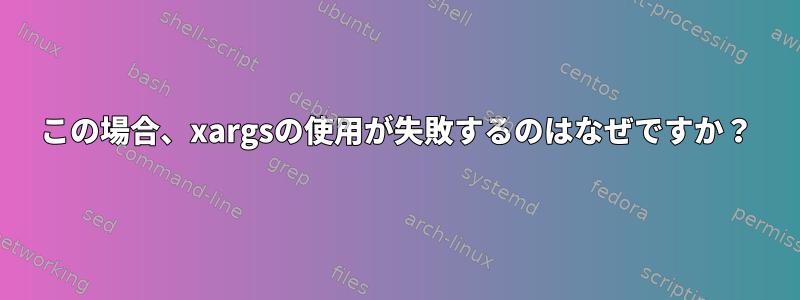 この場合、xargsの使用が失敗するのはなぜですか？