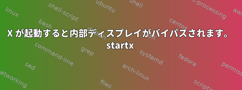 X が起動すると内部ディスプレイがバイパスされます。 startx