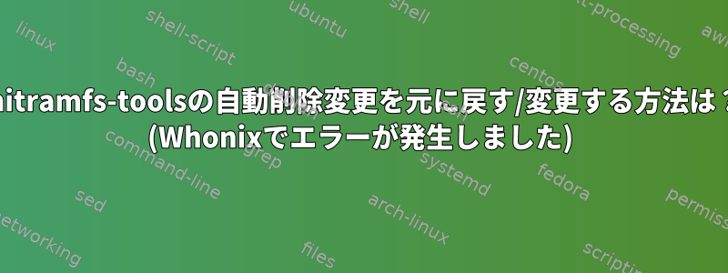 initramfs-toolsの自動削除変更を元に戻す/変更する方法は？ (Whonixでエラーが発生しました)