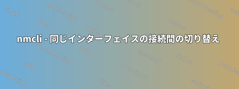 nmcli - 同じインターフェイスの接続間の切り替え