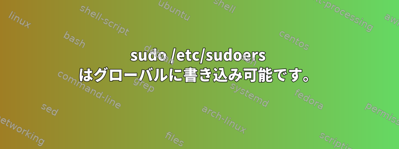 sudo /etc/sudoers はグローバルに書き込み可能です。