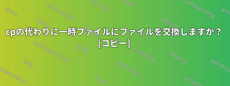 cpの代わりに一時ファイルにファイルを交換しますか？ [コピー]