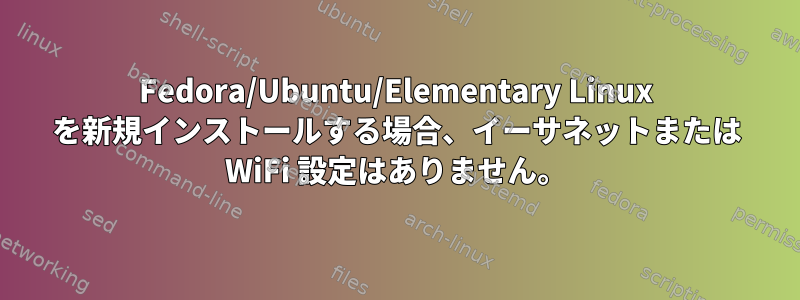 Fedora/Ubuntu/Elementary Linux を新規インストールする場合、イーサネットまたは WiFi 設定はありません。