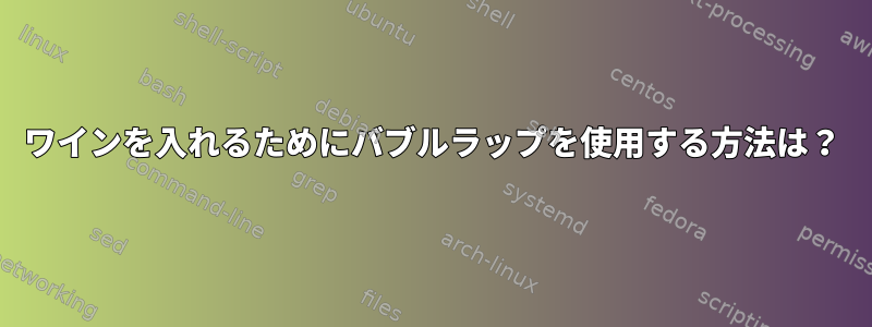 ワインを入れるためにバブルラップを使用する方法は？