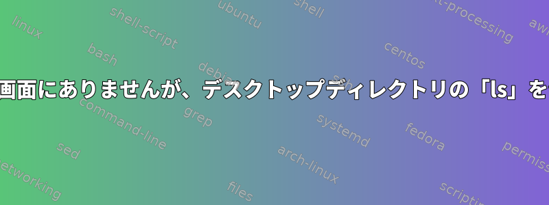 ファイルはデスクトップ画面にありませんが、デスクトップディレクトリの「ls」を使用して表示できます。