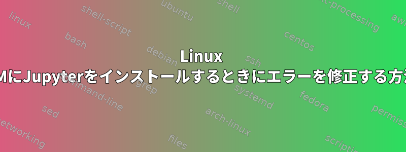 Linux VMにJupyterをインストールするときにエラーを修正する方法