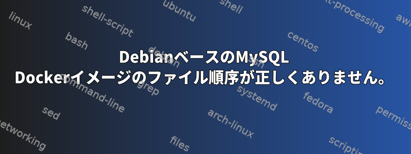 DebianベースのMySQL Dockerイメージのファイル順序が正しくありません。